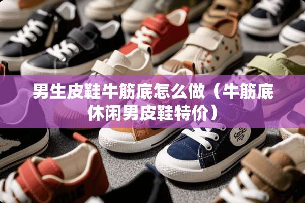 男生皮鞋牛筋底怎么做（牛筋底休闲男皮鞋特价）