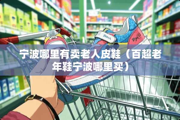 宁波哪里有卖老**鞋(百超老年鞋宁波哪里买) 宁波哪里有卖老**鞋(百超老年鞋宁波哪里买)