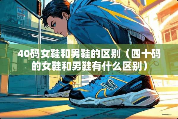40码女鞋和男鞋的区别(四十码的女鞋和男鞋有什么区别) 40码女鞋和男鞋的区别(四十码的女鞋和男鞋有什么区别)
