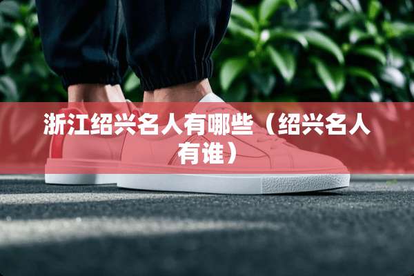 浙江绍兴名人有哪些（绍兴名人有谁）