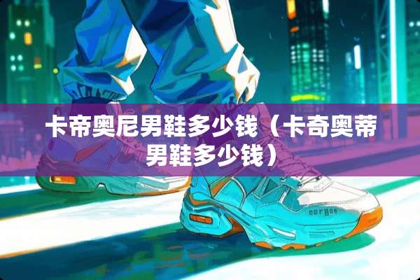 卡帝奥尼男鞋多少钱(卡奇奥蒂男鞋多少钱) 卡帝奥尼男鞋多少钱(卡奇奥蒂男鞋多少钱)