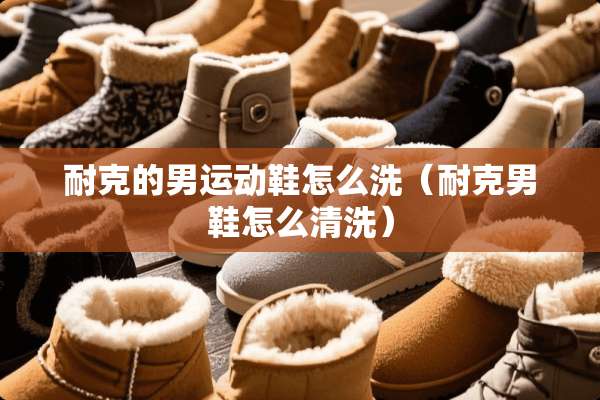 耐克的男运动鞋怎么洗(耐克男鞋怎么清洗) 耐克的男运动鞋怎么洗(耐克男鞋怎么清洗)