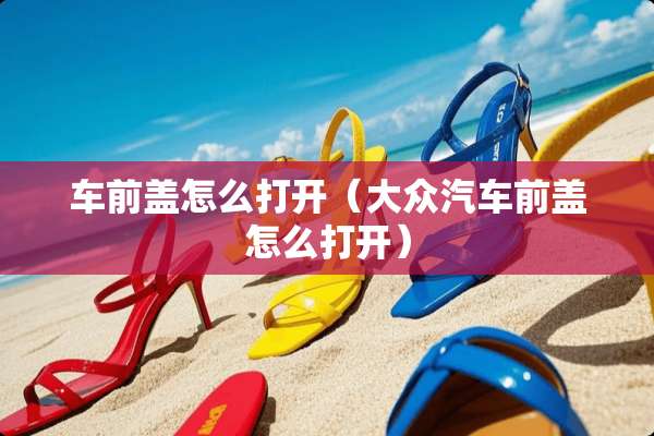 车前盖怎么打开(大众汽车前盖怎么打开) 车前盖怎么打开(大众汽车前盖怎么打开)