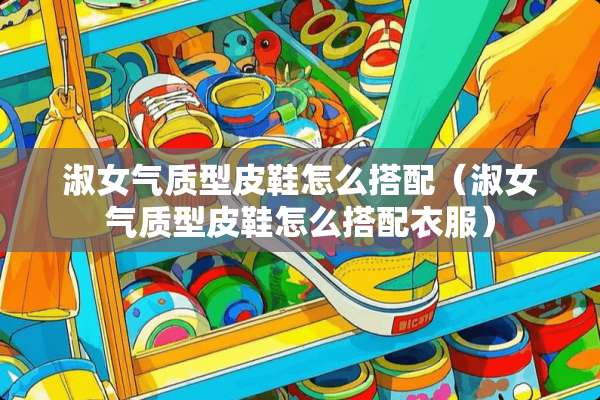 淑女气质型皮鞋怎么搭配（淑女气质型皮鞋怎么搭配衣服）