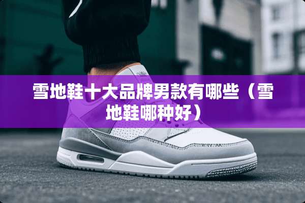 雪地鞋十大品牌男款有哪些（雪地鞋哪种好）