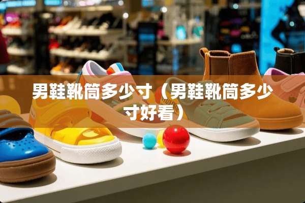 男鞋靴筒多少寸(男鞋靴筒多少寸好看) 男鞋靴筒多少寸(男鞋靴筒多少寸好看)