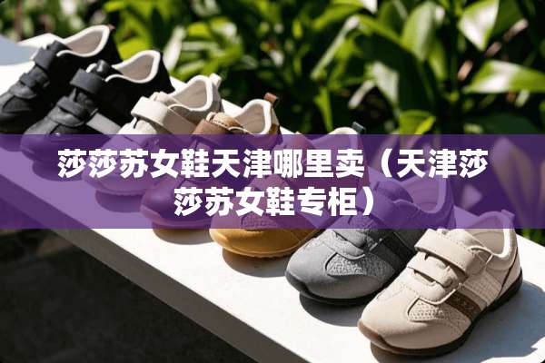 莎莎苏女鞋天津哪里卖（天津莎莎苏女鞋专柜）