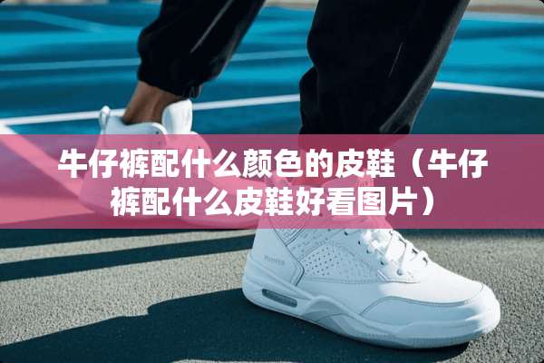 牛仔裤配什么颜色的皮鞋（牛仔裤配什么皮鞋好看图片）