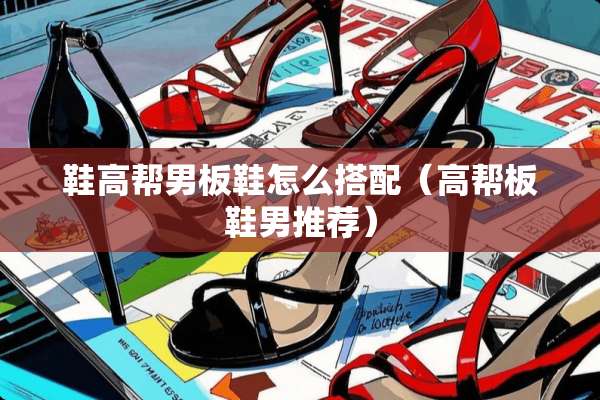 鞋高帮男板鞋怎么搭配（高帮板鞋男推荐）