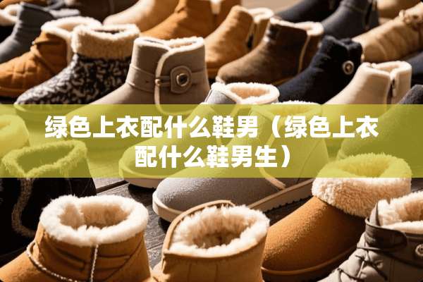 绿色上衣配什么鞋男(绿色上衣配什么鞋男生) 绿色上衣配什么鞋男(绿色上衣配什么鞋男生)