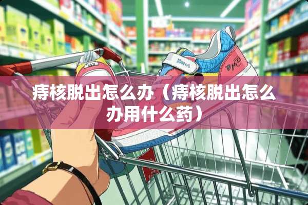 痔核脱出怎么办（痔核脱出怎么办用什么药）