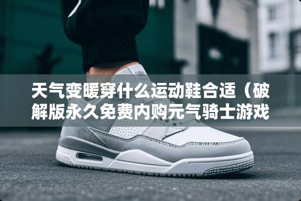 天气变暖穿什么运动鞋合适（**版永久免费内购元气骑士游戏）