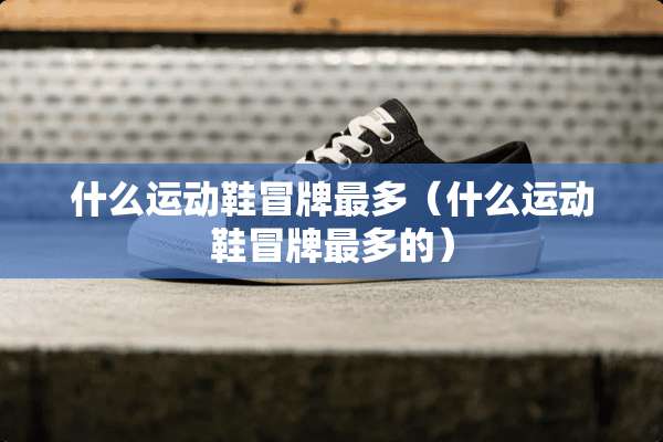 什么运动鞋冒牌最多(什么运动鞋冒牌最多的) 什么运动鞋冒牌最多(什么运动鞋冒牌最多的)