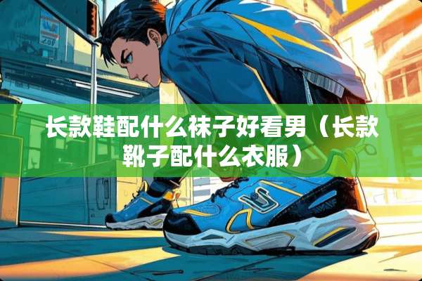 长款鞋配什么袜子好看男(长款靴子配什么衣服) 长款鞋配什么袜子好看男(长款靴子配什么衣服)