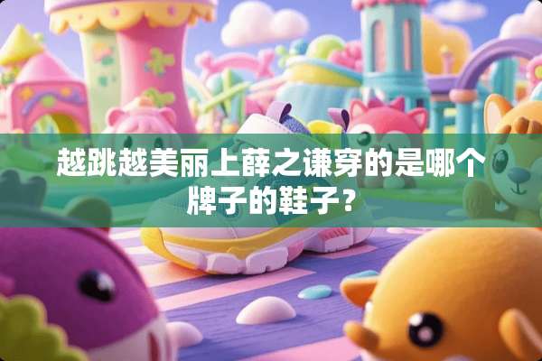 越跳越美丽上薛之谦穿的是哪个牌子的鞋子？