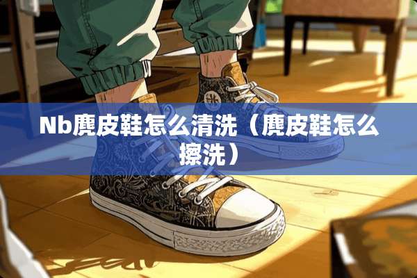 Nb麂皮鞋怎么清洗（麂皮鞋怎么擦洗）