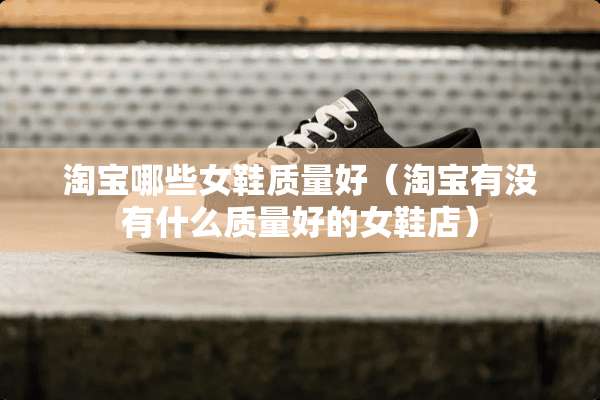 淘宝哪些女鞋质量好(淘宝有没有什么质量好的女鞋店) 淘宝哪些女鞋质量好(淘宝有没有什么质量好的女鞋店)