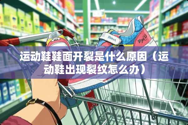 运动鞋鞋面开裂是什么原因（运动鞋出现裂纹怎么办）