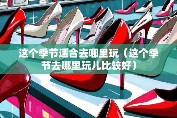 这个季节适合去哪里玩(这个季节去哪里玩儿比较好) 这个季节适合去哪里玩(这个季节去哪里玩儿比较好)
