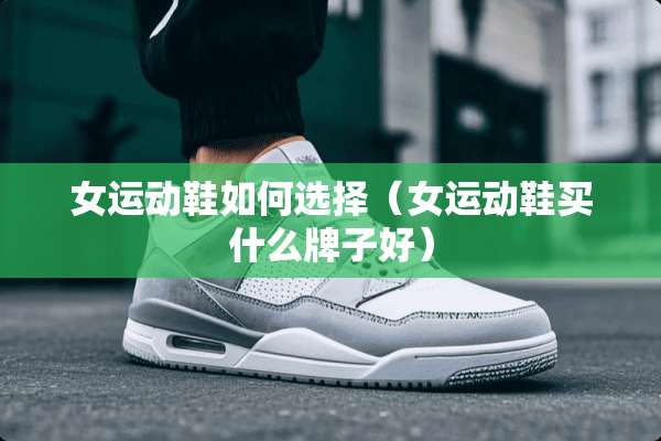 女运动鞋如何选择（女运动鞋买什么牌子好）