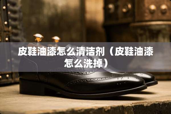 皮鞋油漆怎么清洁剂（皮鞋油漆怎么洗掉）