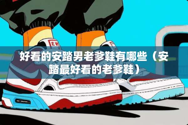 好看的安踏男老爹鞋有哪些(安踏最好看的老爹鞋) 好看的安踏男老爹鞋有哪些(安踏最好看的老爹鞋)