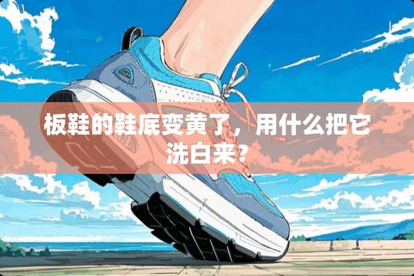 板鞋的鞋底变黄了，用什么把它洗白来？