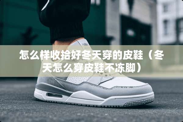 怎么样收拾好冬天穿的皮鞋(冬天怎么穿皮鞋不冻脚) 怎么样收拾好冬天穿的皮鞋(冬天怎么穿皮鞋不冻脚)