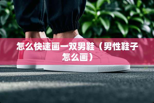 怎么快速画一双男鞋（男性鞋子怎么画）