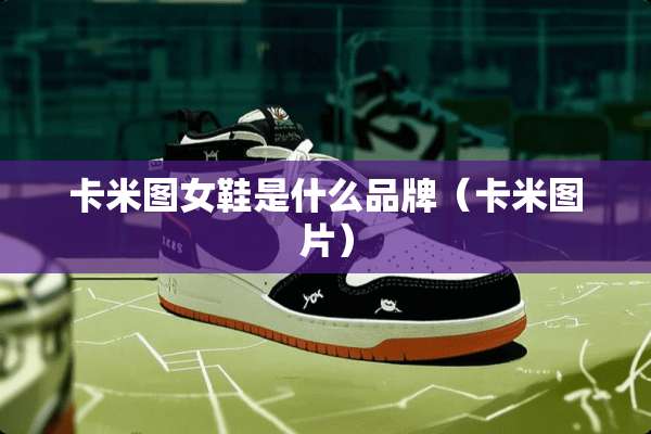 卡米图女鞋是什么品牌（卡米图片）