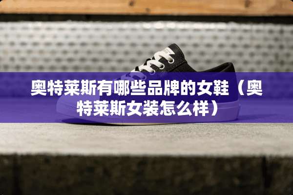奥特莱斯有哪些品牌的女鞋（奥特莱斯女装怎么样）