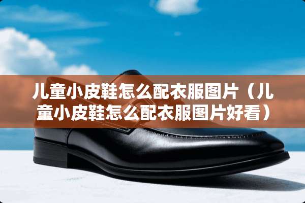 儿童小皮鞋怎么配衣服图片（儿童小皮鞋怎么配衣服图片好看）