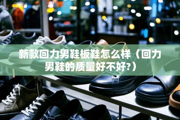 新款回力男鞋板鞋怎么样（回力男鞋的质量好不好?）