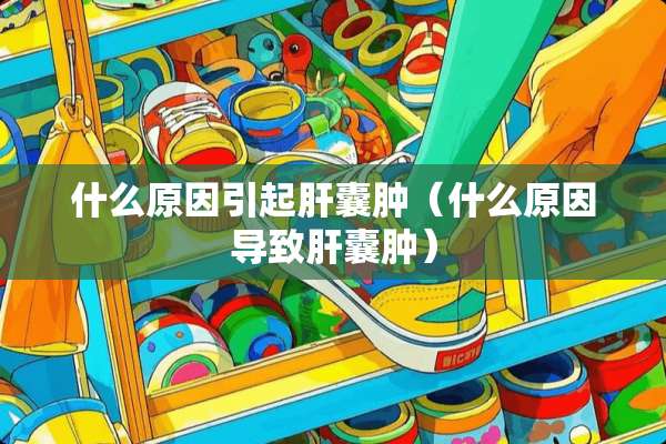 什么原因引起肝囊肿（什么原因导致肝囊肿）