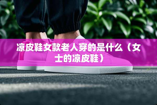 凉皮鞋女款老人穿的是什么（女士的凉皮鞋）