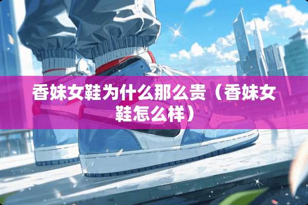 香妹女鞋为什么那么贵（香妹女鞋怎么样）