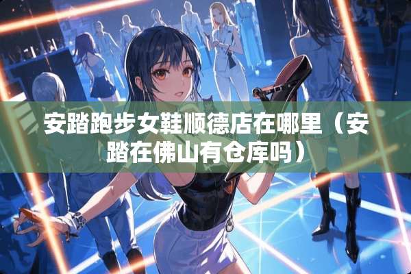 安踏跑步女鞋顺德店在哪里（安踏在佛山有仓库吗）