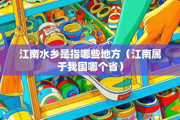 江南水乡是指哪些地方（江南属于我国哪个省）