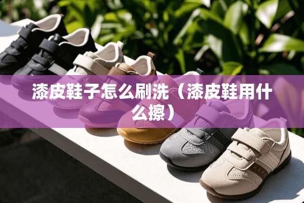 漆皮鞋子怎么刷洗（漆皮鞋用什么擦）