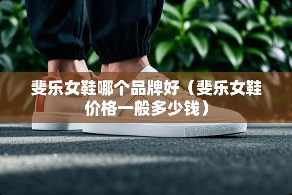 斐乐女鞋哪个品牌好（斐乐女鞋价格一般多少钱）
