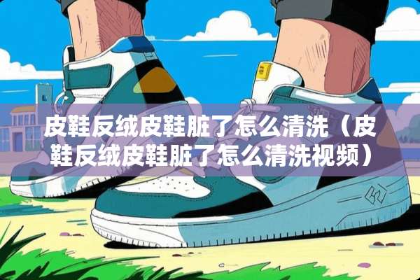 皮鞋反绒皮鞋脏了怎么清洗（皮鞋反绒皮鞋脏了怎么清洗视频）