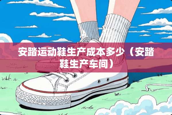 安踏运动鞋生产成本多少（安踏鞋生产车间）