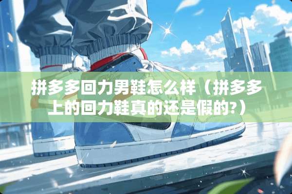 拼多多回力男鞋怎么样（拼多多上的回力鞋真的还是假的?）