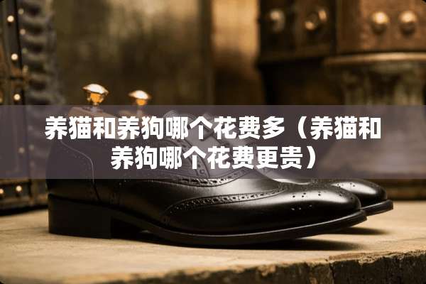 养猫和养狗哪个花费多（养猫和养狗哪个花费更贵）