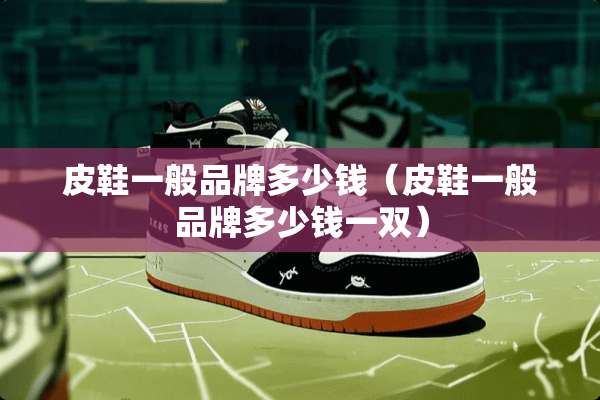 皮鞋一般品牌多少钱（皮鞋一般品牌多少钱一双）