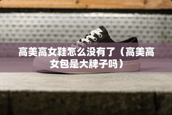 高美高女鞋怎么没有了（高美高女包是大牌子吗）