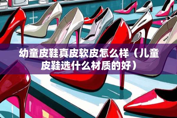 幼童皮鞋真皮软皮怎么样（儿童皮鞋选什么材质的好）