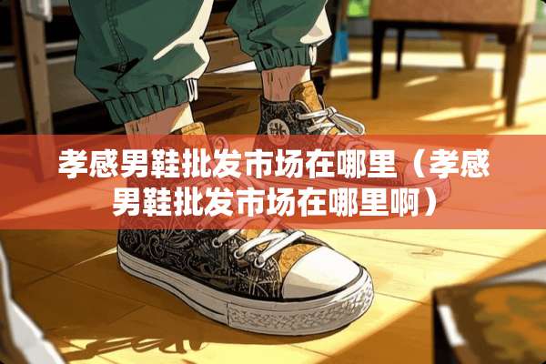 孝感男鞋批发市场在哪里（孝感男鞋批发市场在哪里啊）