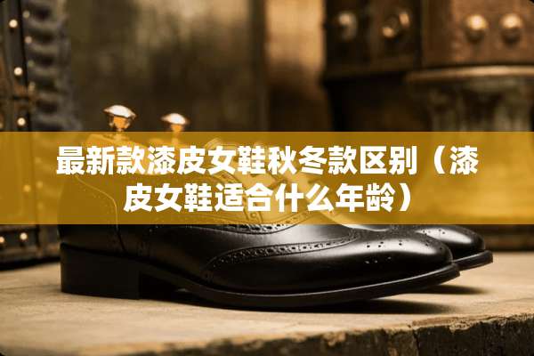最新款漆皮女鞋秋冬款区别（漆皮女鞋适合什么年龄）