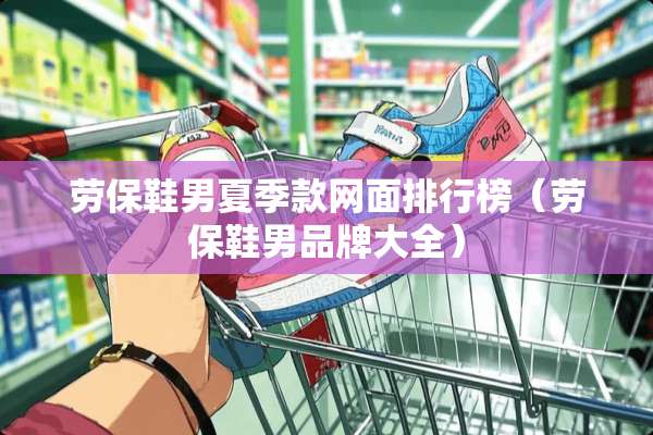 劳保鞋男夏季款网面排行榜（劳保鞋男品牌大全）